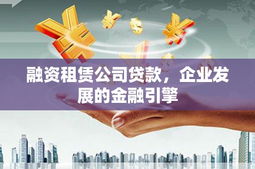 川汇融资租赁公司贷款，企业发展的金融引擎