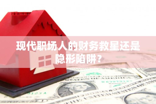 川汇现代职场人的财务救星还是隐形陷阱？