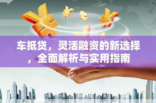 川汇车抵贷，灵活融资的新选择，全面解析与实用指南
