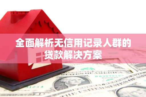 川汇全面解析无信用记录人群的贷款解决方案